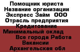 Помощник юриста › Название организации ­ Экспресс-Займ, ООО › Отрасль предприятия ­ Кредитование › Минимальный оклад ­ 15 000 - Все города Работа » Вакансии   . Архангельская обл.,Северодвинск г.